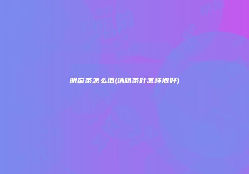 明前茶怎么泡(清明茶叶怎样泡好)