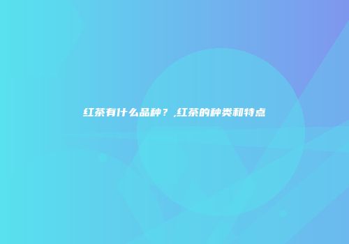 红茶有什么品种？,红茶的种类和特点