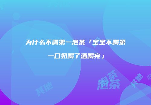为什么不喝第一泡茶「宝宝不喝第一口奶喝了酒喝完」