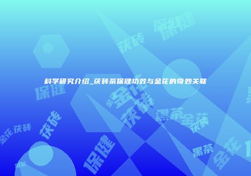 科学研究介绍_茯砖茶保健功效与金花的奇妙关联