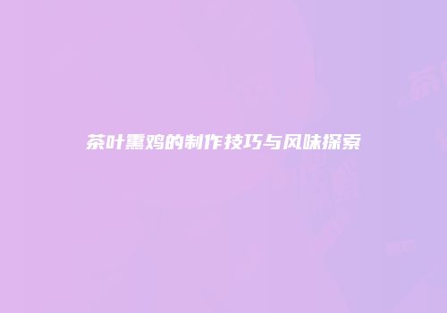 茶叶熏鸡的制作技巧与风味探索