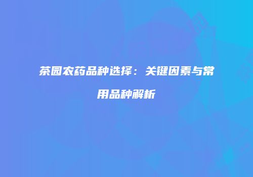 茶园农药品种选择：关键因素与常用品种解析