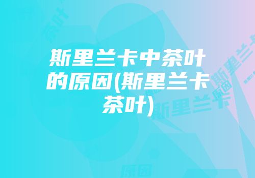 斯里兰卡中茶叶的原因(斯里兰卡茶叶)