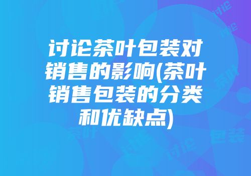 讨论茶叶包装对销售的影响(茶叶销售包装的分类和优缺点)