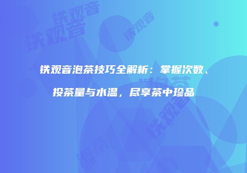 铁观音泡茶技巧全解析：掌握次数、投茶量与水温，尽享茶中珍品