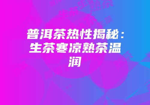 普洱茶热性揭秘：生茶寒凉熟茶温润