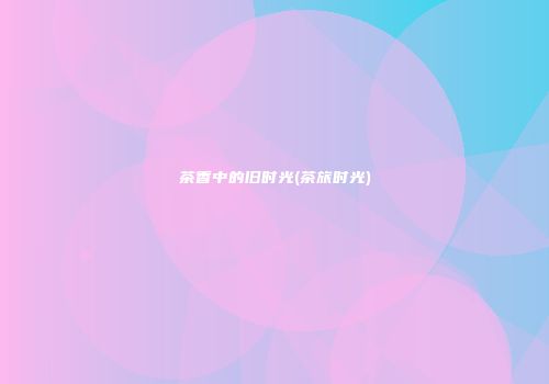 茶香中的旧时光(茶旅时光)