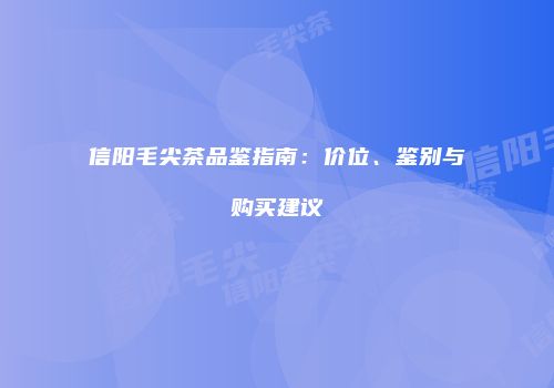 信阳毛尖茶品鉴指南：价位、鉴别与购买建议