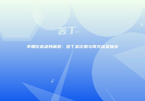孕期饮食疑问解答：苦丁茶饮用与降火蔬菜推荐