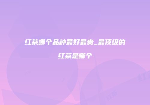 红茶哪个品种最好最贵_最顶级的红茶是哪个