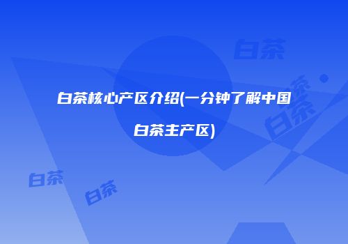 白茶核心产区介绍(一分钟了解中国白茶主产区)