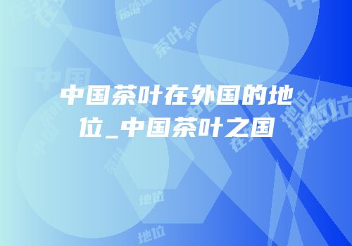 中国茶叶在外国的地位_中国茶叶之国