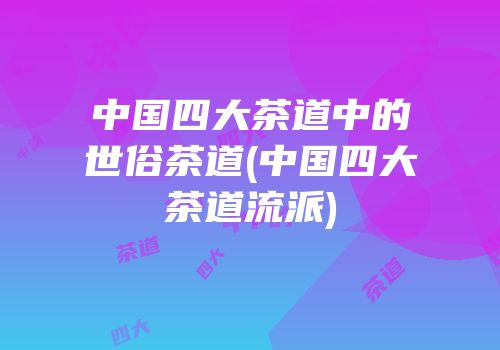 中国四大茶道中的世俗茶道(中国四大茶道流派)