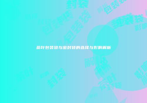 茶叶包装袋与密封袋的选择与影响解析