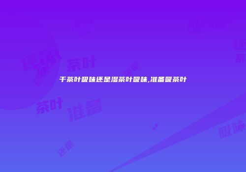 干茶叶吸味还是湿茶叶吸味,准备吸茶叶