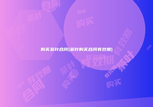 购买茶叶合同(茶叶购买合同有效期)