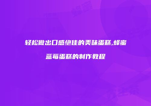 轻松做出口感绝佳的美味蛋糕,蜂蜜蓝莓蛋糕的制作教程