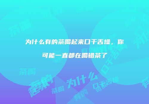 为什么有的茶喝起来口干舌燥，你可能一直都在喝错茶了