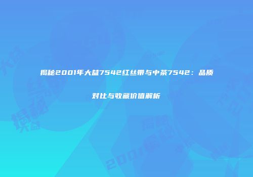 揭秘2001年大益7542红丝带与中茶7542：品质对比与收藏价值解析