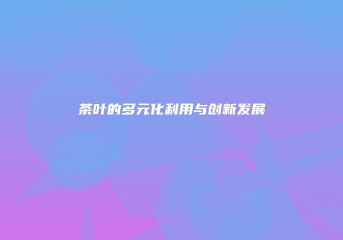 茶叶的多元化利用与创新发展