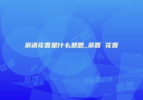 茶语花香是什么意思_茶香 花香