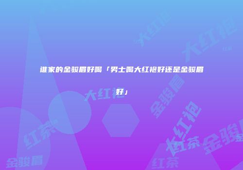 谁家的金骏眉好喝「男士喝大红袍好还是金骏眉好」