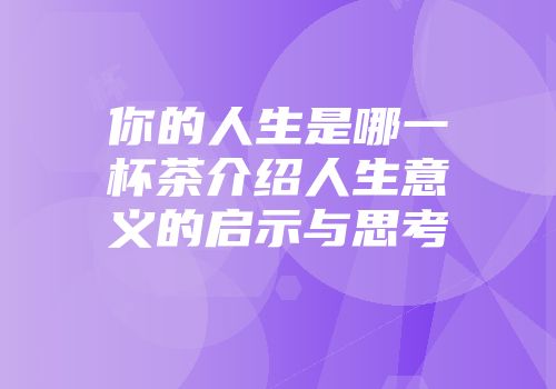 你的人生是哪一杯茶介绍人生意义的启示与思考