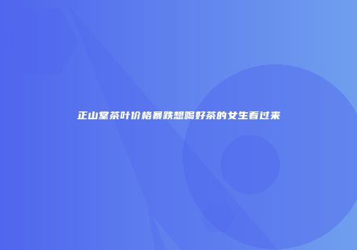 正山堂茶叶价格暴跌想喝好茶的女生看过来