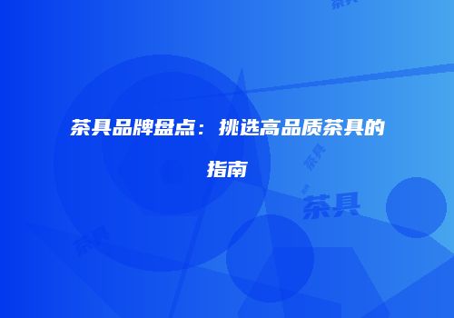 茶具品牌盘点：挑选高品质茶具的指南
