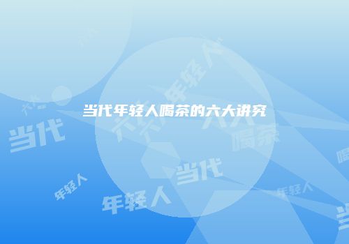 当代年轻人喝茶的六大讲究