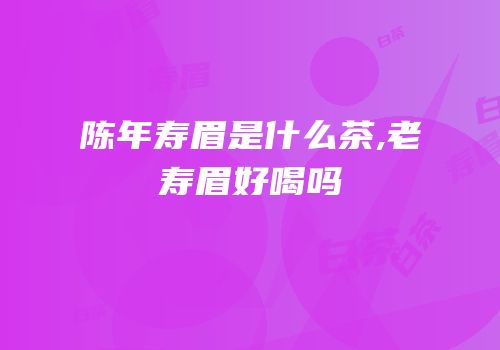 陈年寿眉是什么茶,老寿眉好喝吗
