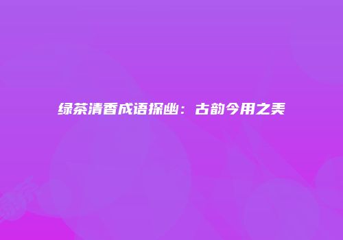 绿茶清香成语探幽：古韵今用之美