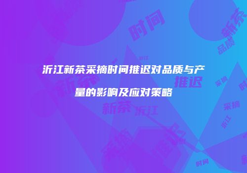 沂江新茶采摘时间推迟对品质与产量的影响及应对策略