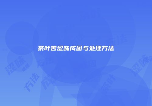 茶叶苦涩味成因与处理方法