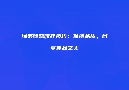绿茶峨蕊储存技巧：保持品质，尽享佳品之美