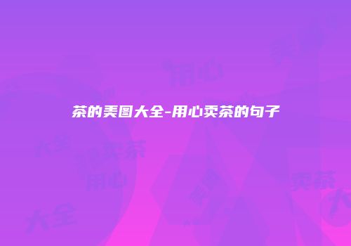 茶的美图大全-用心卖茶的句子
