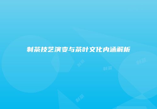 制茶技艺演变与茶叶文化内涵解析