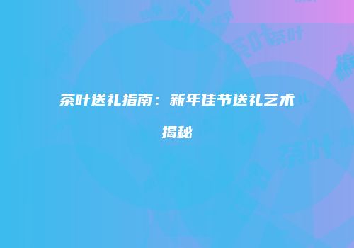 茶叶送礼指南：新年佳节送礼艺术揭秘