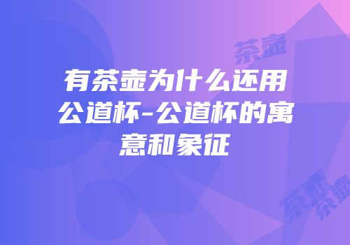 有茶壶为什么还用公道杯-公道杯的寓意和象征