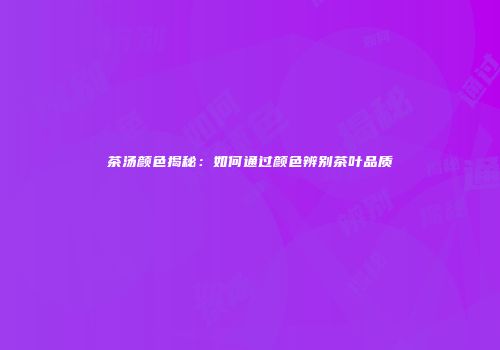茶汤颜色揭秘：如何通过颜色辨别茶叶品质