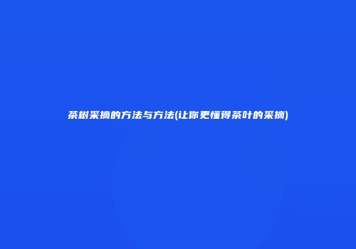 茶树采摘的方法与方法(让你更懂得茶叶的采摘)