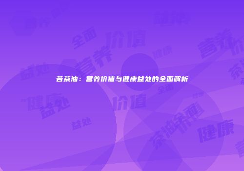 苦茶油：营养价值与健康益处的全面解析