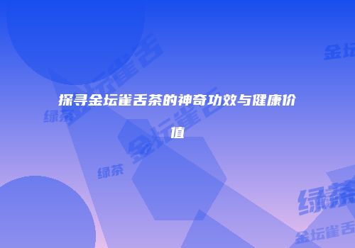 探寻金坛雀舌茶的神奇功效与健康价值