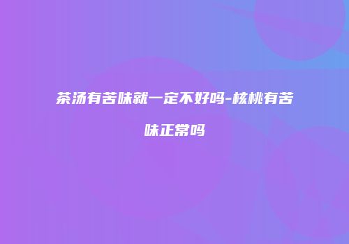 茶汤有苦味就一定不好吗-核桃有苦味正常吗