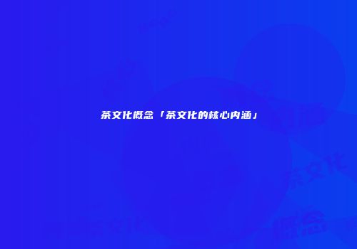 茶文化概念「茶文化的核心内涵」