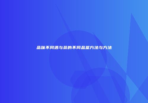 品味不同酒与茶的不同品鉴方法与方法
