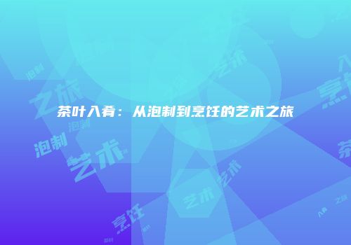 茶叶入肴：从泡制到烹饪的艺术之旅