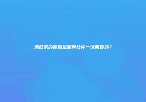 滇红茶的味道是如何让你一饮而香的？