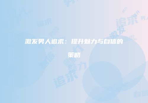 激发男人追求：提升魅力与自信的策略