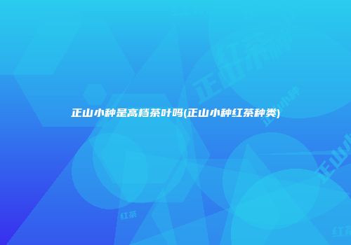 正山小种是高档茶叶吗(正山小种红茶种类)
